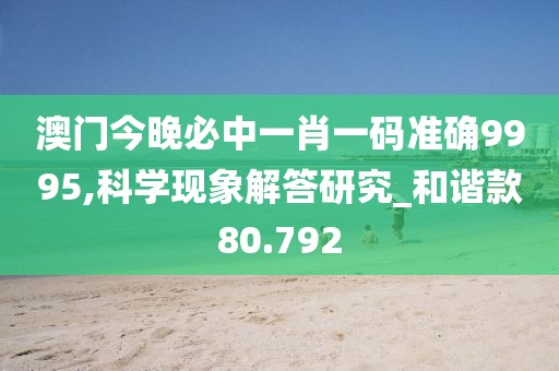 澳門今晚必中一肖一碼準確9995,科學現象解答研究_和諧款80.792