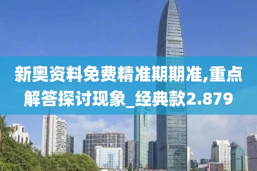 新奧資料免費精準期期準,重點解答探討現象_經典款2.879