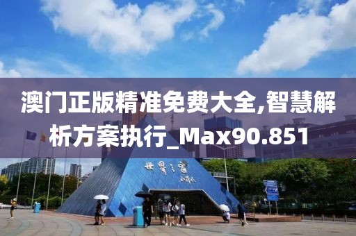 澳門正版精準免費大全,智慧解析方案執行_Max90.851