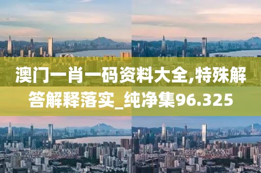 澳門一肖一碼資料大全,特殊解答解釋落實_純凈集96.325