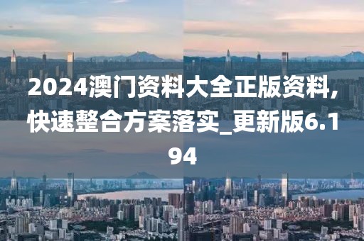 2024澳門資料大全正版資料,快速整合方案落實_更新版6.194