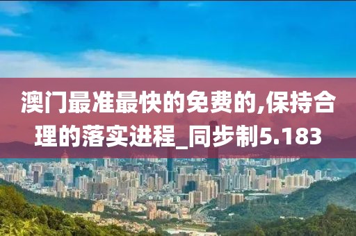 澳門最準最快的免費的,保持合理的落實進程_同步制5.183