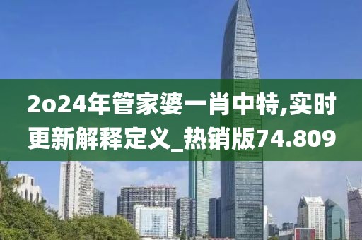2o24年管家婆一肖中特,實時更新解釋定義_熱銷版74.809