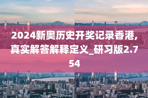 2024新奧歷史開獎記錄香港,真實解答解釋定義_研習版2.754