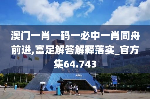 澳門一肖一碼一必中一肖同舟前進,富足解答解釋落實_官方集64.743