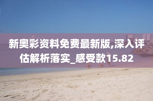 新奧彩資料免費最新版,深入評估解析落實_感受款15.82