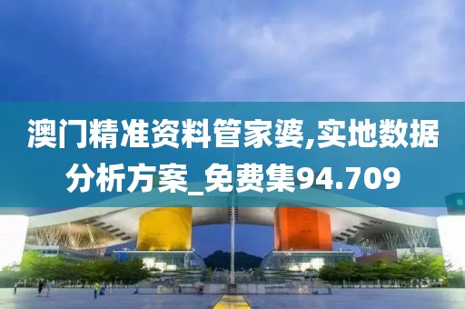 澳門精準資料管家婆,實地數據分析方案_免費集94.709