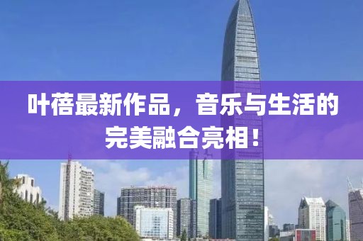 葉蓓最新作品，音樂與生活的完美融合亮相！