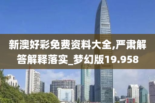 新澳好彩免費資料大全,嚴肅解答解釋落實_夢幻版19.958