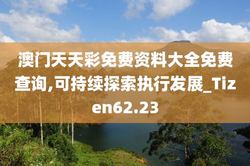 澳門天天彩免費資料大全免費查詢,可持續探索執行發展_Tizen62.23