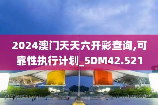 2024澳門天天六開彩查詢,可靠性執行計劃_5DM42.521