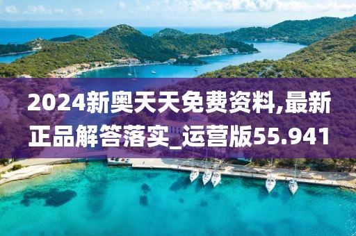 2024新奧天天免費資料,最新正品解答落實_運營版55.941