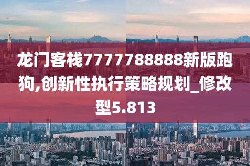 龍門客棧7777788888新版跑狗,創新性執行策略規劃_修改型5.813