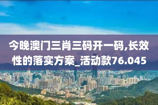 今晚澳門三肖三碼開一碼,長效性的落實方案_活動款76.045