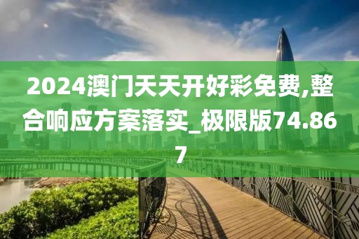 2024澳門天天開好彩免費,整合響應方案落實_極限版74.867