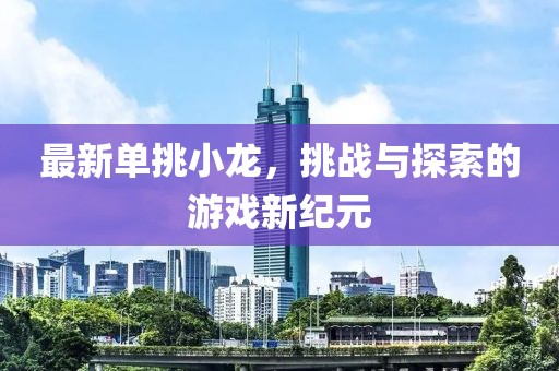 最新單挑小龍，挑戰與探索的游戲新紀元