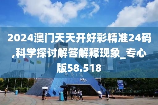 2024澳門天天開好彩精準24碼,科學探討解答解釋現象_專心版58.518