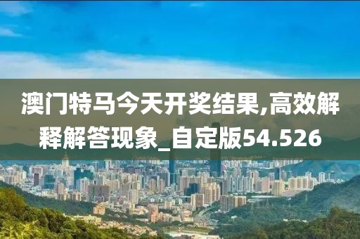 澳門特馬今天開獎結果,高效解釋解答現象_自定版54.526