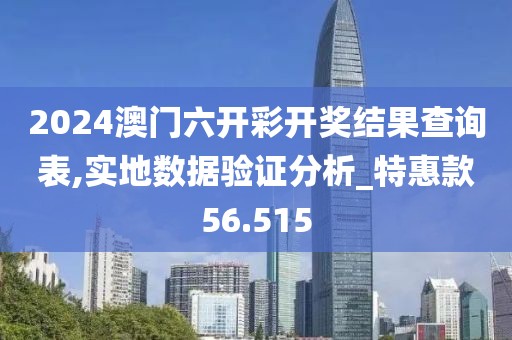 2024澳門六開彩開獎結果查詢表,實地數據驗證分析_特惠款56.515