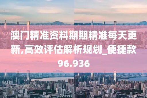 澳門精準資料期期精準每天更新,高效評估解析規劃_便捷款96.936