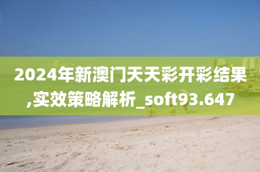 2024年新澳門天天彩開彩結果,實效策略解析_soft93.647