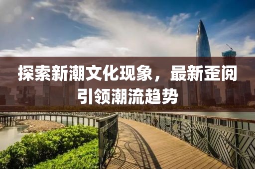 探索新潮文化現象，最新歪閱引領潮流趨勢