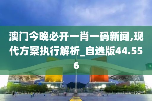 澳門今晚必開一肖一碼新聞,現代方案執行解析_自選版44.556
