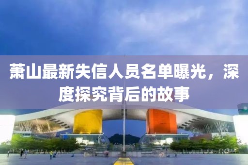 蕭山最新失信人員名單曝光，深度探究背后的故事