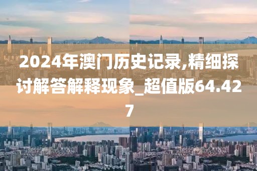 2024年澳門歷史記錄,精細探討解答解釋現象_超值版64.427
