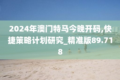 2024年澳門特馬今晚開碼,快捷策略計劃研究_精準版89.718