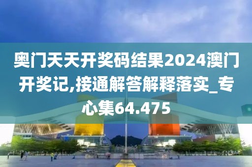 奧門天天開獎碼結果2024澳門開獎記,接通解答解釋落實_專心集64.475