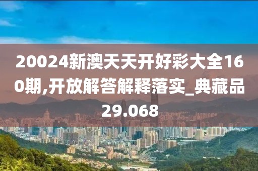 20024新澳天天開好彩大全160期,開放解答解釋落實_典藏品29.068