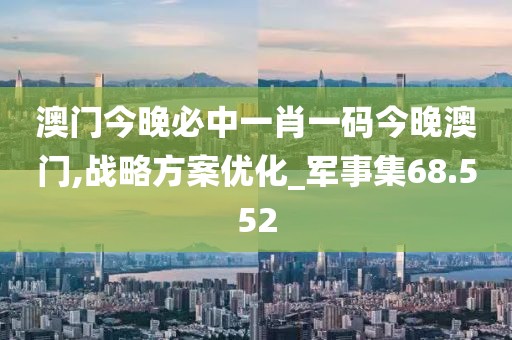 澳門今晚必中一肖一碼今晚澳門,戰略方案優化_軍事集68.552