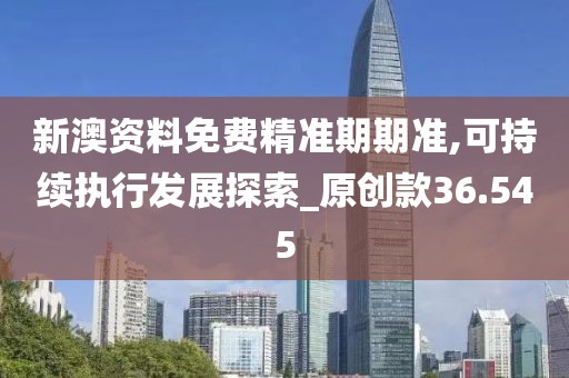 新澳資料免費精準期期準,可持續執行發展探索_原創款36.545