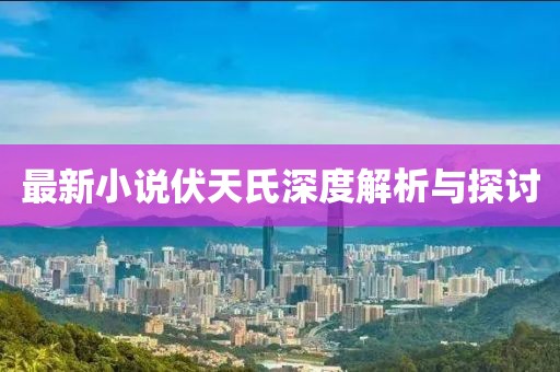 最新小說伏天氏深度解析與探討