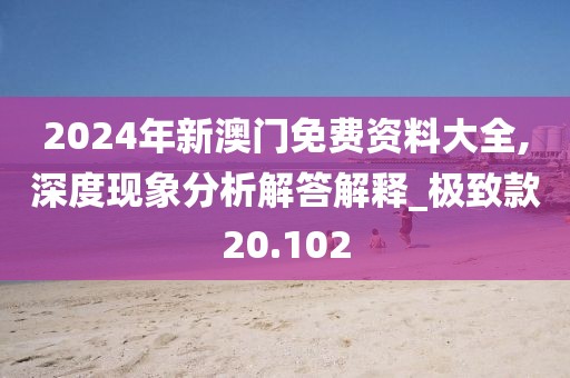 2024年新澳門免費資料大全,深度現象分析解答解釋_極致款20.102