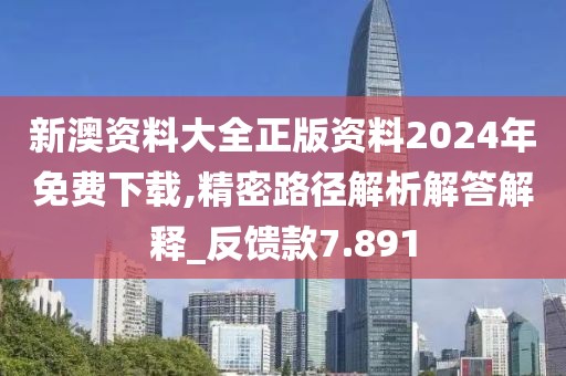新澳資料大全正版資料2024年免費下載,精密路徑解析解答解釋_反饋款7.891