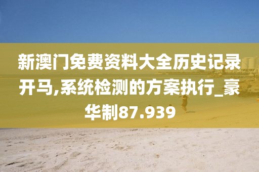 新澳門免費資料大全歷史記錄開馬,系統檢測的方案執行_豪華制87.939