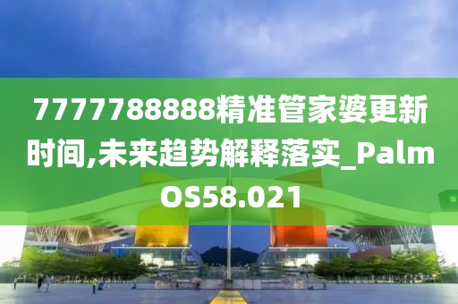7777788888精準管家婆更新時間,未來趨勢解釋落實_PalmOS58.021