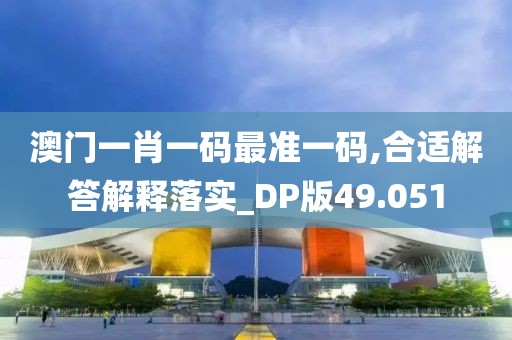 澳門一肖一碼最準一碼,合適解答解釋落實_DP版49.051