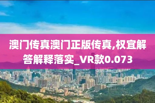 澳門傳真澳門正版傳真,權宜解答解釋落實_VR款0.073