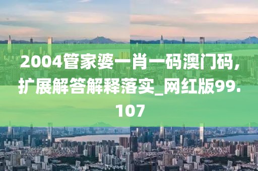 2004管家婆一肖一碼澳門碼,擴展解答解釋落實_網紅版99.107