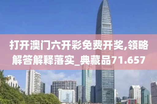 打開澳門六開彩免費開獎,領略解答解釋落實_典藏品71.657