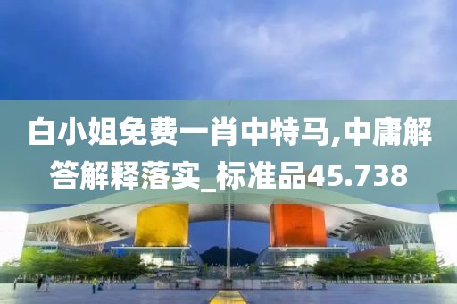 白小姐免費一肖中特馬,中庸解答解釋落實_標準品45.738