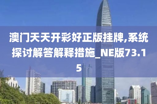 澳門天天開彩好正版掛牌,系統探討解答解釋措施_NE版73.15
