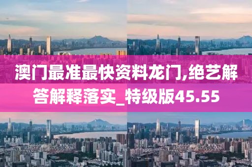 澳門最準最快資料龍門,絕藝解答解釋落實_特級版45.55