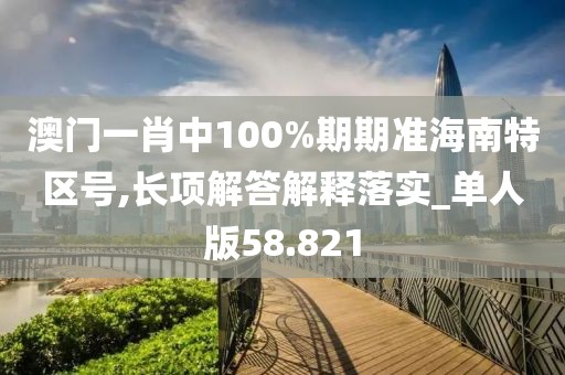 澳門一肖中100%期期準海南特區號,長項解答解釋落實_單人版58.821
