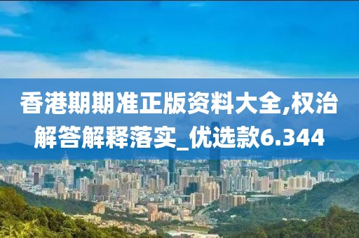 香港期期準正版資料大全,權治解答解釋落實_優選款6.344