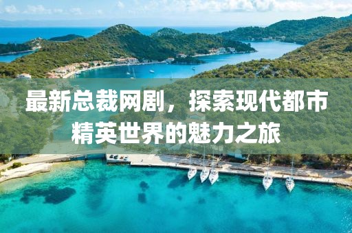 最新總裁網劇，探索現代都市精英世界的魅力之旅