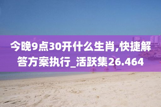 今晚9點30開什么生肖,快捷解答方案執行_活躍集26.464